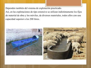 Dependen también del sistema de explotación practicado.
Así, en las explotaciones de tipo extensivo se utilizan indistintamente los fijos
de material de obra y los móviles, de diversos materiales, todos ellos con una
capacidad superior a los 200 litros.
 