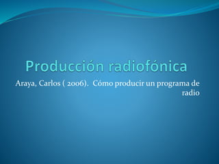 Araya, Carlos ( 2006). Cómo producir un programa de
radio
 