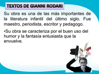 Su obra es una de las más importantes de
la literatura infantil del último siglo. Fue
maestro, periodista, escritor y pedagogo.
•Su obra se caracteriza por el buen uso del
humor y la fantasía entusiasta que la
envuelve.