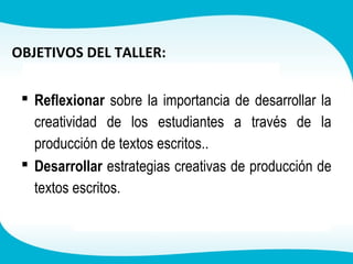  Reflexionar sobre la importancia de desarrollar la
creatividad de los estudiantes a través de la
producción de textos escritos..
Desarrollar estrategias creativas de producción de
textos escritos.
OBJETIVOS DEL TALLER: