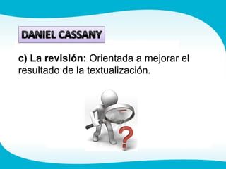 c) La revisión: Orientada a mejorar el
resultado de la textualización.