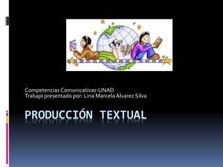 PRODUCCIÓN TEXTUAL
Competencias Comunicativas-UNAD
Trabajo presentado por: Lina Marcela Álvarez Silva
 