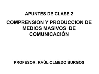 APUNTES DE CLASE 2
COMPRENSION Y PRODUCCION DE
    MEDIOS MASIVOS DE
      COMUNICACIÓN




  PROFESOR: RAÚL OLMEDO BURGOS
 