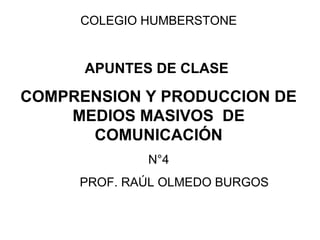 COLEGIO HUMBERSTONE


      APUNTES DE CLASE

COMPRENSION Y PRODUCCION DE
    MEDIOS MASIVOS DE
      COMUNICACIÓN
             N°4
     PROF. RAÚL OLMEDO BURGOS
 
