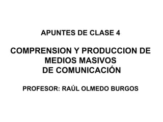 APUNTES DE CLASE 4

COMPRENSION Y PRODUCCION DE
      MEDIOS MASIVOS
     DE COMUNICACIÓN

  PROFESOR: RAÚL OLMEDO BURGOS
 