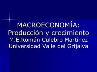 MACROECONOMÍA:Producción y crecimientoM.E.Román Culebro MartínezUniversidad Valle del Grijalva  