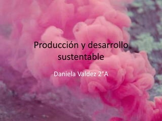 Producción y desarrollo
sustentable
Daniela Valdez 2°A
 