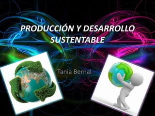 PRODUCCIÓN Y DESARROLLO
SUSTENTABLE
Tania Bernal
 