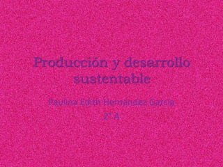 Producción y desarrollo
sustentable
Paulina Edith Hernández García
2° A
 
