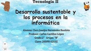Tecnología II
Desarrollo sustentable y
los procesos en la
informática
Alumna: Clara Joselyn Hernández Bautista
Profesor: Carlos Castillos López
Grado:2° Grupo: “B”
Clave: 20DPR 0203Z
 