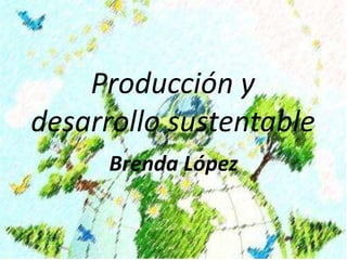 Producción y
desarrollo sustentable
Brenda López
 