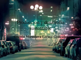 Producción y desarrollo
sustentable
Yesenia Miroslava Lerma González
 