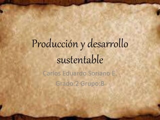 Producción y desarrollo
sustentable
Carlos Eduardo Soriano E.
Grado:2 Grupo:B
 