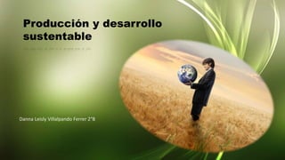 Danna Leisly Villalpando Ferrer 2°B
Producción y desarrollo
sustentable
 