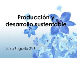 Producción y
desarrollo sustentable
Luisa Segovia 2° B
 