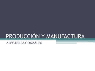 PRODUCCIÒN Y MANUFACTURA
AIVY JEREZ GONZÀLES
 