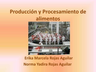 Producción y Procesamiento de alimentos      Erika Marcela Rojas Aguilar	 Norma Yadira Rojas Aguilar 