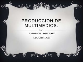 PRODUCCION DE
 MULTIMEDIOS.
  HARDWARE , SOFTWARE
     ORGANIZACIÓN
 