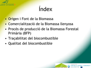 Índex
• Origen i Font de la Biomassa
• Comercialització de la Biomassa llenyosa
• Procés de producció de la Biomassa Fores...