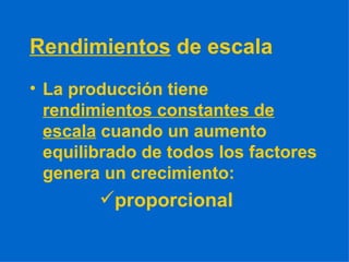 Rendimientos  de escala La producción tiene  rendimientos constantes de escala  cuando un aumento equilibrado de todos los factores genera un crecimiento: proporcional 