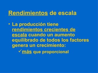 Rendimientos  de escala La producción tiene  rendimientos crecientes de escala  cuando un aumento equilibrado de todos los factores genera un crecimiento: más   que proporcional 
