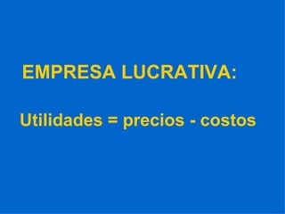 EMPRESA LUCRATIVA: Utilidades = precios - costos 