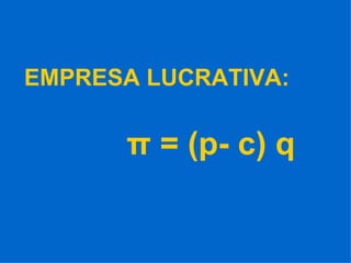 EMPRESA LUCRATIVA: π  = (p- c) q 