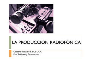 LA PRODUCCIÓN RADIOFÓNICALA PRODUCCIÓN RADIOFÓNICA
Cátedra de Radio II. ECS-UCV.
Prof.Eddymery Bracamonte
 