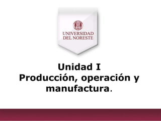 Unidad I
Producción, operación y
manufactura.
 
