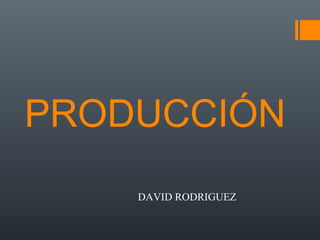 PRODUCCIÓN
DAVID RODRIGUEZ
 