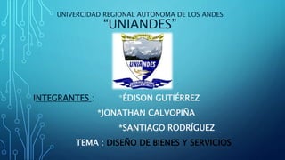 UNIVERCIDAD REGIONAL AUTONOMA DE LOS ANDES
“UNIANDES”
INTEGRANTES : *ÉDISON GUTIÉRREZ
*JONATHAN CALVOPIÑA
*SANTIAGO RODRÍGUEZ
TEMA : DISEÑO DE BIENES Y SERVICIOS
 