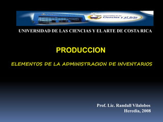 UNIVERSIDAD DE LAS CIENCIAS Y ELARTE DE COSTA RICA
ELEMENTOS DE LA ADMINISTRACION DE INVENTARIOS
Prof. Lic. Randall Vilalobos
Heredia, 2008
PRODUCCION
 