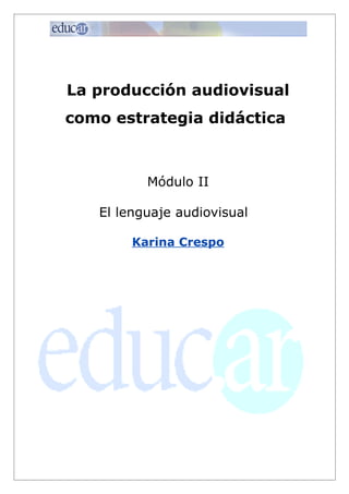 La producción audiovisual
como estrategia didáctica



          Módulo II

   El lenguaje audiovisual

        Karina Crespo
 