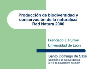 Producción de biodiversidad y conservación de la naturaleza Red Natura 2000 Francisco J. Purroy Universidad de León Santo Domingo de Silos Seminario de Convergencia 8 y 9 de noviembre de 2007 