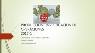 PRODUCCION- INVESTIGACION DE
OPERACIONES
2017-1
Universidad Autónoma de Colombia
Fabian Moreno
famoli@gmail.com
 