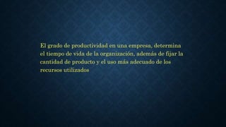 El grado de productividad en una empresa, determina
el tiempo de vida de la organización, además de fijar la
cantidad de producto y el uso más adecuado de los
recursos utilizados
 