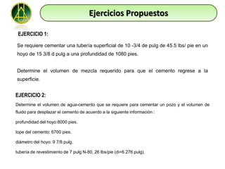 Ejercicios Propuestos

 EJERCICIO 1:

Se requiere cementar una tubería superficial de 10 -3/4 de pulg de 45.5 lbs/ pie en un
hoyo de 15 3/8 d pulg a una profundidad de 1080 pies.


Determine el volumen de mezcla requerido para que el cemento regrese a la
superficie.


EJERCICIO 2:
Determine el volumen de agua-cemento que se requiere para cementar un pozo y el volumen de
fluido para desplazar el cemento de acuerdo a la siguiente información :

profundidad del hoyo:8000 pies.

tope del cemento: 6700 pies.

diámetro del hoyo: 9 7/8 pulg.

tubería de revestimiento de 7 pulg N-80, 26 lbs/pie (di=6.276 pulg).
 