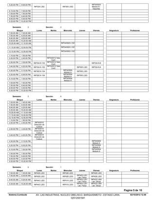5.20.00 PM      6.05.00 PM                                                                     INP343003
                             INP324 L302                          INP305 L302                  Modulo B -
                                                                                                Deportes
6.15.00 PM     7.00.00 PM
7.05.00 PM     7.50.00 PM
7.55.00 PM     8.40.00 PM
8.45.00 PM     9.30.00 PM
9.35.00 PM    10.20.00 PM


    Semestre:         3                     Sección:          3
          Bloque                Lunes            Martes            Miercoles      Jueves         Viernes      Asignatura       Profesores
 7.00.00 AM    7.45.00 AM
 7.50.00 AM    8.35.00 AM
 8.40.00 AM    9.25.00 AM
 9.35.00 AM 10.20.00 AM
10.25.00 AM 11.10.00 AM                                       INP343020 L102

11.15.00 AM   12.00.00 PM                                     INP343020 L102

12.10.00 PM   12.55.00 PM                                     INP343020 L102

1.10.00 PM      1.55.00 PM
2.00.00 PM      2.45.00 PM                   INP343012 Sala
                                                 Conf.
2.50.00 PM      3.35.00 PM                   INP343012 Sala
                             INP334 K-103                                                      INP334 B-6
                                                 Conf.
3.40.00 PM      4.25.00 PM                   INP343012 Sala
                             INP334 K-103                                       INP305 L303    INP334 B-6
                                                 Conf.
4.30.00 PM      5.15.00 PM                                        INP343004
                             INP305 K-104                                       INP305 L303
                                                                   Modulo A
5.20.00 PM      6.05.00 PM                                        INP343004
                             INP305 K-104                                       INP305 L303
                                                                   Modulo A
6.15.00 PM      7.00.00 PM                                        INP343004
                                                                   Modulo A
7.05.00 PM     7.50.00 PM
7.55.00 PM     8.40.00 PM
8.45.00 PM     9.30.00 PM
9.35.00 PM    10.20.00 PM


    Semestre:         3                     Sección:          4
          Bloque                Lunes            Martes            Miercoles      Jueves         Viernes      Asignatura       Profesores
 7.00.00 AM    7.45.00 AM
 7.50.00 AM    8.35.00 AM
 8.40.00 AM    9.25.00 AM
 9.35.00 AM 10.20.00 AM
10.25.00 AM 11.10.00 AM
11.15.00 AM 12.00.00 PM
12.10.00 PM 12.55.00 PM
 1.10.00 PM    1.55.00 PM
 2.00.00 PM    2.45.00 PM    INP343010
                             Dirección de
                                Cultura
2.50.00 PM      3.35.00 PM   INP343010
                             Dirección de
                                Cultura
3.40.00 PM      4.25.00 PM   INP343010
                             Dirección de
                                Cultura
4.30.00 PM      5.15.00 PM                                                                     INP343004
                                                                                                Modulo A
5.20.00 PM      6.05.00 PM                                                                     INP343004
                                                                                                Modulo A
6.15.00 PM      7.00.00 PM                                                                     INP343004
                                                                                                Modulo A
7.05.00 PM     7.50.00 PM
7.55.00 PM     8.40.00 PM
8.45.00 PM     9.30.00 PM
9.35.00 PM    10.20.00 PM


    Semestre:         4                     Sección:          1
         Bloque                 Lunes            Martes            Miercoles      Jueves         Viernes      Asignatura       Profesores
7.00.00 AM    7.45.00 AM     INP426 L203                          INP426 L203                  INP426 L203
7.50.00 AM    8.35.00 AM                                                        INP403 L201
                             INP426 L203                          INP426 L203                  INP426 L203
                                                                                 Lab. Fisica
8.40.00 AM      9.25.00 AM                                                      INP403 L201    INP433 L404
                             INP443 L203                          INP414 L203
                                                                                 Lab. Fisica    Lab. Dibujo
9.35.00 AM    10.20.00 AM                                                       INP403 L201    INP433 L404
                             INP443 L203                          INP414 L203
                                                                                 Lab. Fisica    Lab. Dibujo

                                                                                                                           Pagina 5 de 10
Sistema Cumlaude               AV. LAS INDUSTRIAS. NUCLEO OBELISCO. BARQUISIMETO - ESTADO LARA.                                02/10/2012 12.46
                                                          02512591581
 