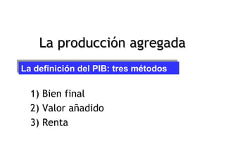 La producción agregada
La definición del PIB: tres métodos
La definición del PIB: tres métodos

        1) Bien final
        2) Valor añadido
        3) Renta


Pág.3
 