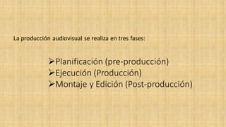 La producción audiovisual se realiza en tres fases:
Planificación (pre-producción)
Ejecución (Producción)
Montaje y Edición (Post-producción)
 