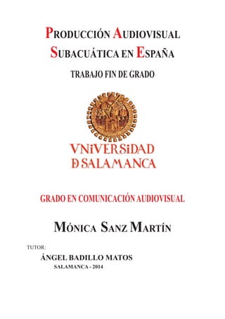 PRODUCCIÓN AUDIOVISUAL
SUBACUÁTICA EN ESPAÑA
TUTOR:
ÁNGEL BADILLO MATOS
SALAMANCA - 2014
GRADO EN COMUNICACIÓNAUDIOVISUAL
MÓNICA SANZ MARTÍN
TRABAJO FIN DE GRADO
 
