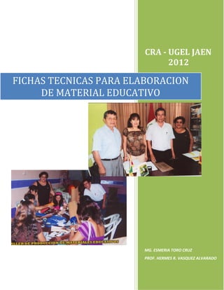 CRA - UGEL JAEN
2012
MG. ESMERIA TORO CRUZ
PROF. HERMES R. VASQUEZ ALVARADO
FICHAS TECNICAS PARA ELABORACION
DE MATERIAL EDUCATIVO
 
