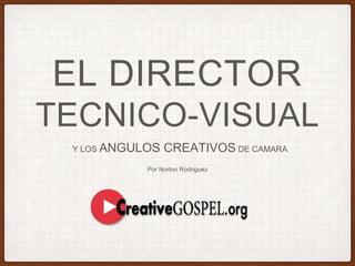 EL DIRECTOR
TECNICO-VISUAL
Y LOS ANGULOS CREATIVOS DE CAMARA
Por Norton Rodriguez
 