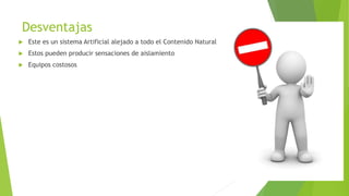 Desventajas
 Este es un sistema Artificial alejado a todo el Contenido Natural
 Estos pueden producir sensaciones de aislamiento
 Equipos costosos
 