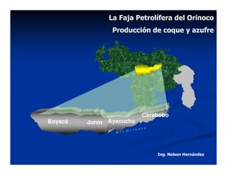 La Faja Petrolífera del Orinoco
                 Producción de coque y azufre




                                  Carabobo
MACHETE
Boyacá    Junín Ayacucho
                                  c o
                            i n o
                  R í o O r




                                        Ing. Nelson Hernández
 