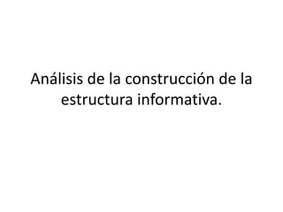 Análisis de la construcción de la
estructura informativa.
 