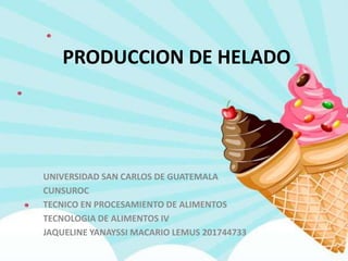 PRODUCCION DE HELADO
UNIVERSIDAD SAN CARLOS DE GUATEMALA
CUNSUROC
TECNICO EN PROCESAMIENTO DE ALIMENTOS
TECNOLOGIA DE ALIMENTOS IV
JAQUELINE YANAYSSI MACARIO LEMUS 201744733
 