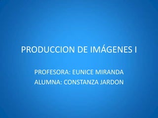 PRODUCCION DE IMÁGENES I

  PROFESORA: EUNICE MIRANDA
  ALUMNA: CONSTANZA JARDON
 