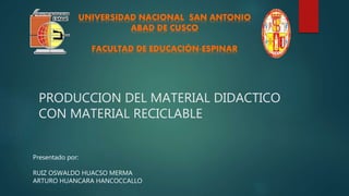 PRODUCCION DEL MATERIAL DIDACTICO
CON MATERIAL RECICLABLE
Presentado por:
RUIZ OSWALDO HUACSO MERMA
ARTURO HUANCARA HANCOCCALLO
UNIVERSIDAD NACIONAL SAN ANTONIO
ABAD DE CUSCO
FACULTAD DE EDUCACIÓN-ESPINAR
 