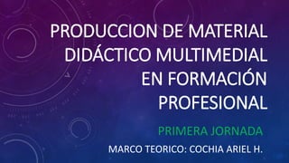 PRODUCCION DE MATERIAL
DIDÁCTICO MULTIMEDIAL
EN FORMACIÓN
PROFESIONAL
MARCO TEORICO: COCHIA ARIEL H.
PRIMERA JORNADA
 